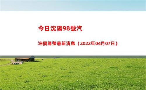 今日沈陽98號汽油價調整最新消息（2022年04月07日）