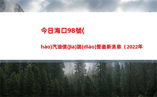 今日海口98號(hào)汽油價(jià)調(diào)整最新消息（2022年04月08日）插圖