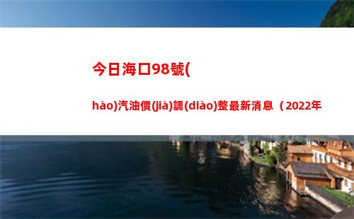 今日海口98號(hào)汽油價(jià)調(diào)整最新消息（2022年04月13日）插圖