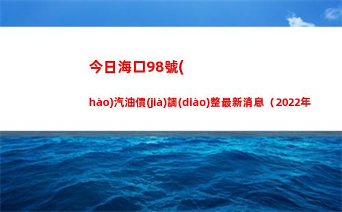 今日海口98號(hào)汽油價(jià)調(diào)整最新消息（2022年04月18日）插圖