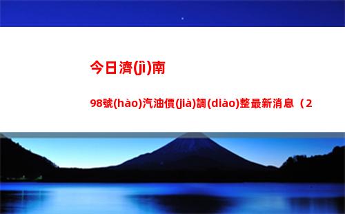 今日濟(jì)南98號(hào)汽油價(jià)調(diào)整最新消息（2022年03月30日）