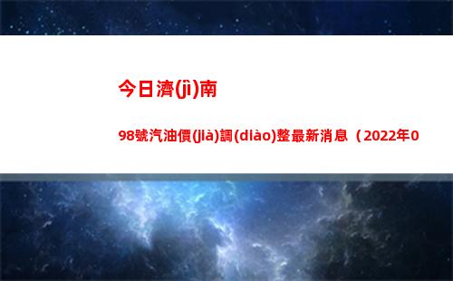 今日濟(jì)南98號汽油價(jià)調(diào)整最新消息（2022年04月18日）