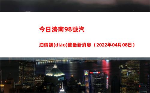 今日濟南98號汽油價調(diào)整最新消息（2022年04月08日）