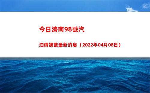 今日濟南98號汽油價調整最新消息（2022年04月08日）