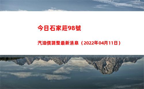 今日石家莊98號汽油價調整最新消息（2022年04月11日）插圖