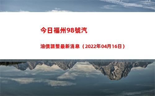 今日福州98號汽油價調整最新消息（2022年04月16日）插圖