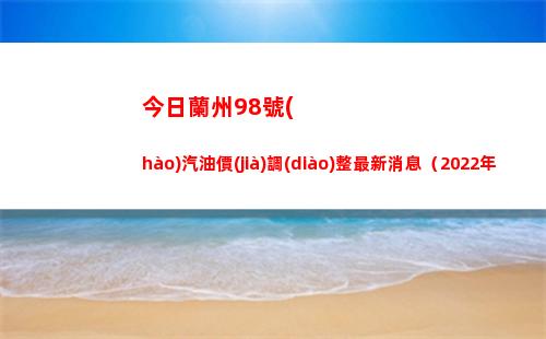 今日蘭州98號(hào)汽油價(jià)調(diào)整最新消息（2022年04月18日）