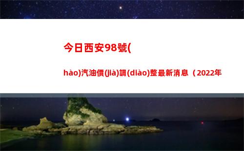 今日西安98號(hào)汽油價(jià)調(diào)整最新消息（2022年04月11日）
