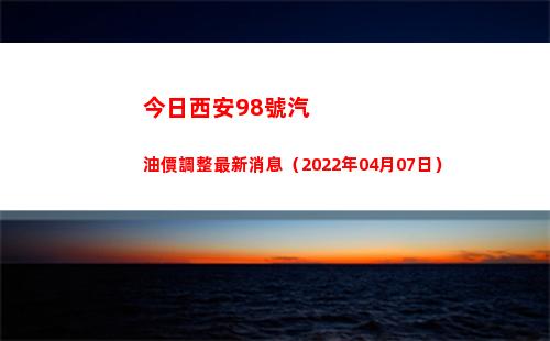 今日西安98號汽油價調整最新消息（2022年04月07日）