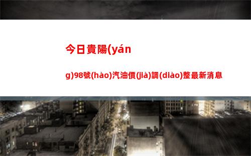 今日貴陽(yáng)98號(hào)汽油價(jià)調(diào)整最新消息（2022年04月08日）插圖