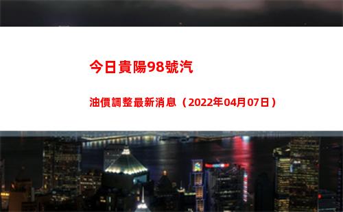 今日貴陽98號汽油價調整最新消息（2022年04月07日）