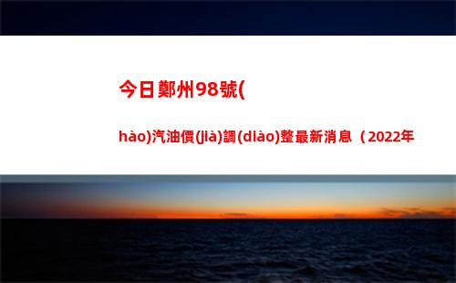 今日鄭州98號(hào)汽油價(jià)調(diào)整最新消息（2022年03月28日）