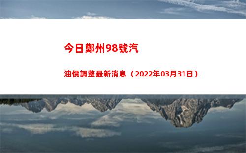 今日鄭州98號汽油價調整最新消息（2022年03月31日）