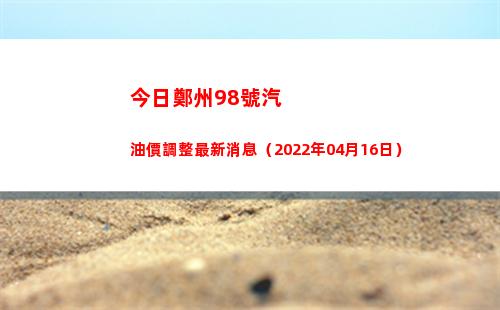 今日鄭州98號汽油價調整最新消息（2022年04月16日）插圖