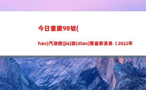 今日重慶98號(hào)汽油價(jià)調(diào)整最新消息（2022年03月29日）