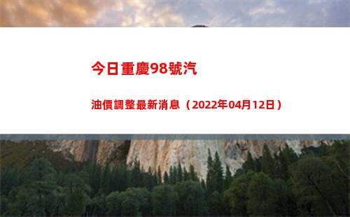 今日重慶98號汽油價調整最新消息（2022年04月12日）插圖