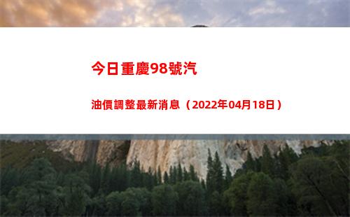 今日重慶98號汽油價調整最新消息（2022年04月18日）