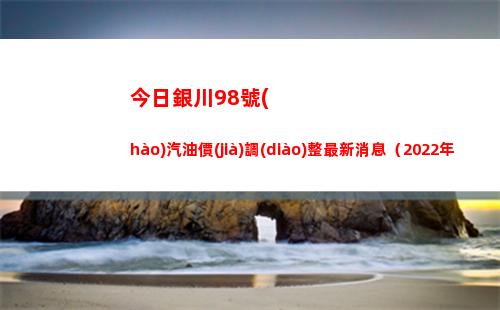 今日銀川98號(hào)汽油價(jià)調(diào)整最新消息（2022年04月18日）插圖