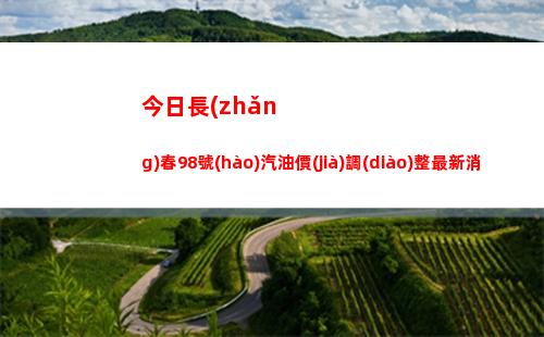 今日長(zhǎng)春98號(hào)汽油價(jià)調(diào)整最新消息（2022年04月02日）