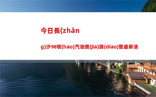 今日長(zhǎng)沙98號(hào)汽油價(jià)調(diào)整最新消息（2022年04月02日）