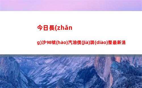 今日長(zhǎng)沙98號(hào)汽油價(jià)調(diào)整最新消息（2022年04月12日）