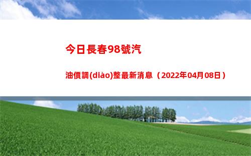 今日長春98號汽油價調(diào)整最新消息（2022年04月08日）
