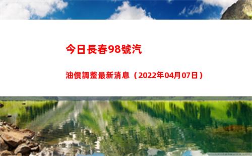 今日長春98號汽油價調整最新消息（2022年04月07日）插圖