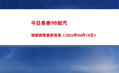 今日長春98號汽油價調整最新消息（2022年04月16日）