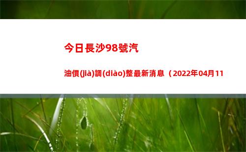 今日長沙98號汽油價(jià)調(diào)整最新消息（2022年04月11日）插圖