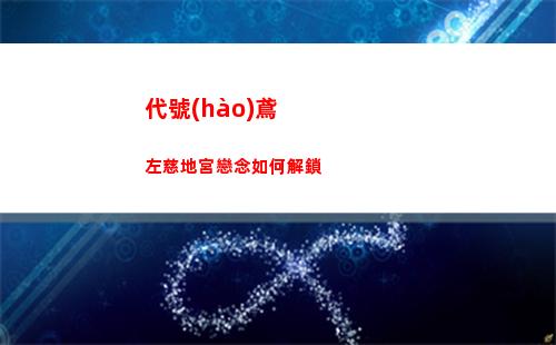 代號(hào)鳶左慈地宮戀念如何解鎖