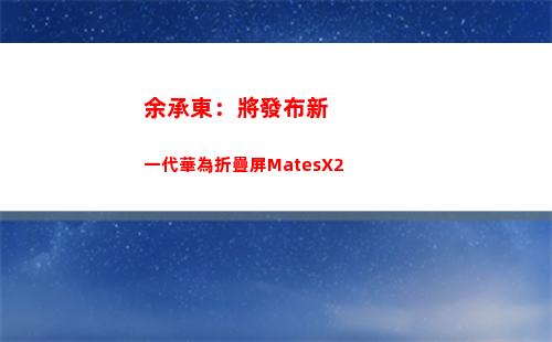 余承東：將發布新一代華為折疊屏MatesX2(余承東發布華為汽車)