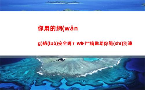 你用的網(wǎng)絡(luò)安全嗎？WiFi萬能鑰匙助你識(shí)別連對(duì)靠譜WiFi