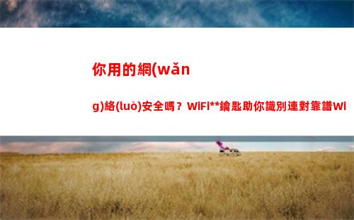 你用的網(wǎng)絡(luò)安全嗎？WiFi萬能鑰匙助你識別連對靠譜WiFi