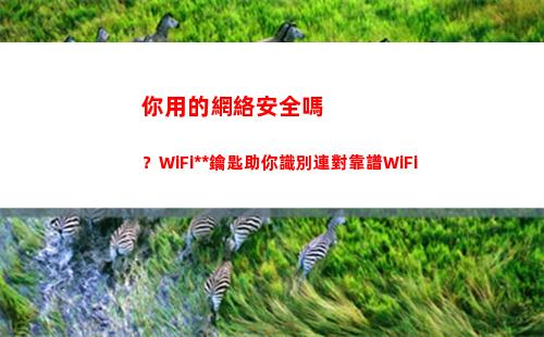 你用的網絡安全嗎？WiFi萬能鑰匙助你識別連對靠譜WiFi