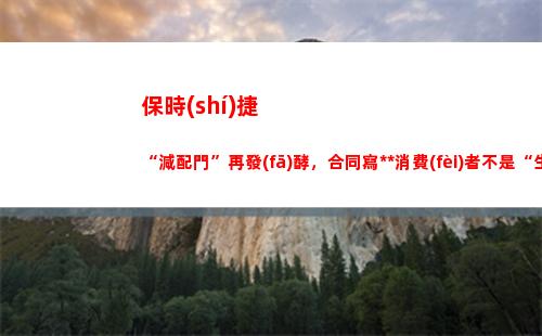保時(shí)捷“減配門”再發(fā)酵，合同寫中國消費(fèi)者不是“生活消費(fèi)需要購買商品”？(保時(shí)捷卡宴減配)