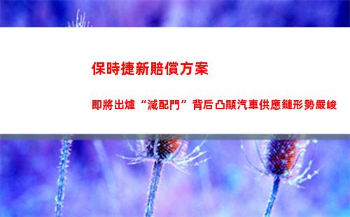 保時捷新賠償方案即將出爐“減配門”背后凸顯汽車供應鏈形勢嚴峻(保時捷被撞一般要賠償多少錢)
