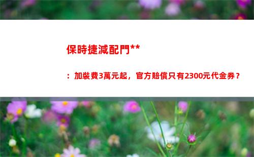 保時捷減配門追蹤：加裝費3萬元起，官方賠償只有2300元代金券？