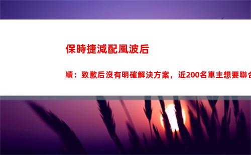保時捷減配風波后續：致歉后沒有明確解決方案，近200名車主想要聯合起訴(2022年保時捷減配)