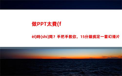 做PPT太費(fèi)時(shí)間？手把手教你，15分鐘搞定一套幻燈片(手機(jī)上做的ppt太大怎么辦)