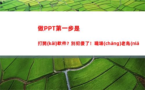 做PPT第一步是打開(kāi)軟件？別犯傻了！職場(chǎng)老鳥(niǎo)：這5件事一定要先做(做ppt的第一步是什么)