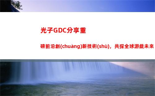 光子GDC分享重磅前沿創(chuàng)新技術(shù)，共探全球游戲未來