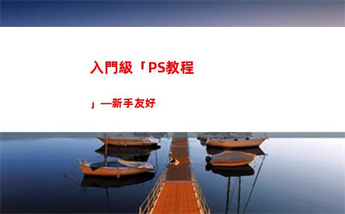 入門級「PS教程」—新手友好(ps教程入門 自學(xué)免費(fèi)視頻)