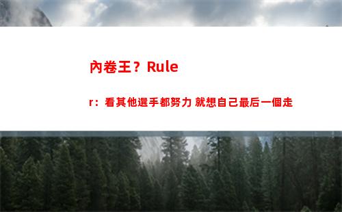 內卷王？Ruler：看其他選手都努力 就想自己最后一個走