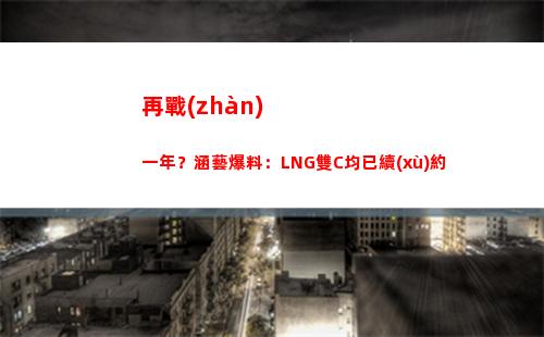 再戰(zhàn)一年？涵藝爆料：LNG雙C均已續(xù)約插圖