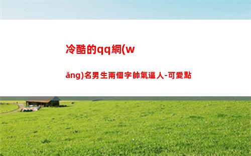 冷酷的qq網(wǎng)名男生兩個字帥氣逼人-可愛點(好聽qq網(wǎng)名男生冷酷)