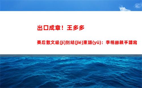 出口成章！王多多賽后散文級(jí)別結(jié)束語(yǔ)：李相赫親手譜寫(xiě)的英雄樂(lè)章