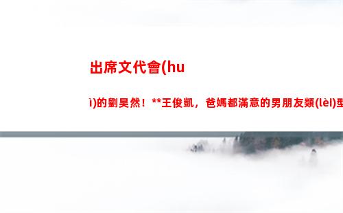 出席文代會(huì)的劉昊然！根正苗紅王俊凱，爸媽都滿意的男朋友類(lèi)型？