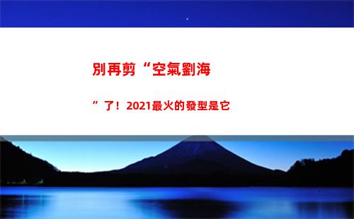 別再剪“空氣劉海”了！2021最火的發型是它(剪空氣劉海要多少錢)