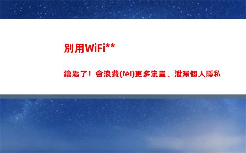 別用WiFi萬能鑰匙了！會浪費(fèi)更多流量、泄漏個人隱私(Wifi萬能驅(qū)動)