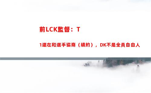 前LCK監督：T1還在和選手協商（續約），DK不是全員自由人